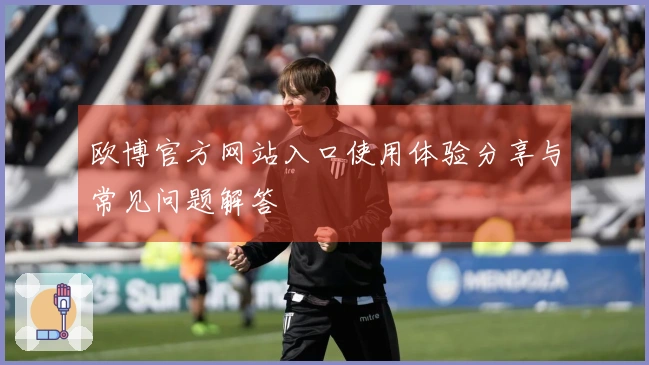 欧博官方网站入口使用体验分享与常见问题解答