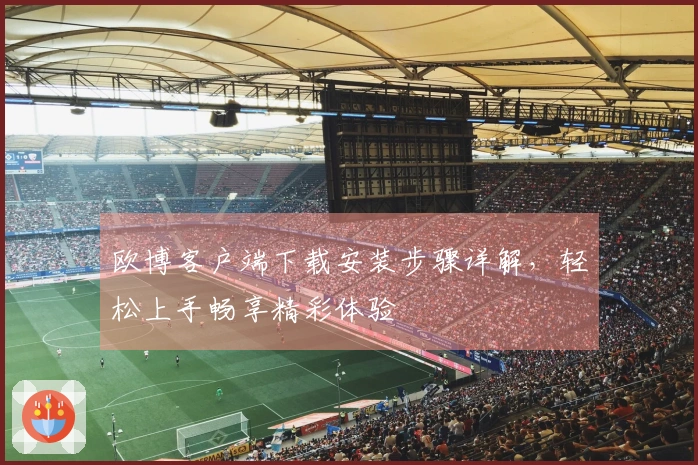 欧博客户端下载安装步骤详解，轻松上手畅享精彩体验