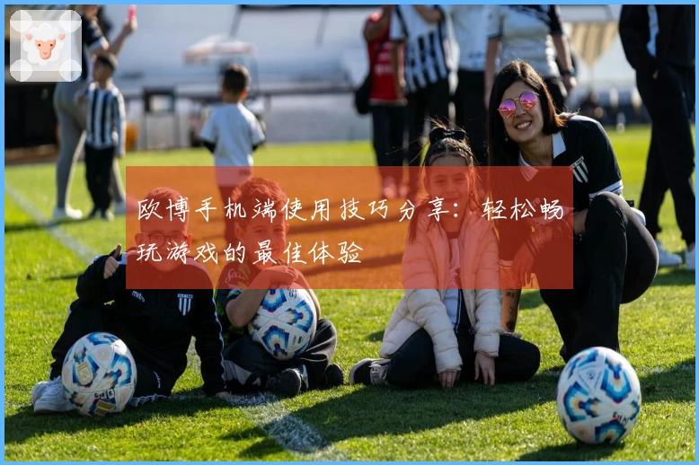 欧博手机端使用技巧分享：轻松畅玩游戏的最佳体验