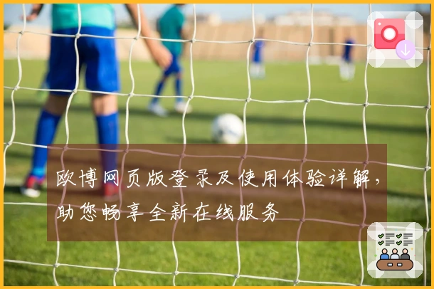 欧博网页版登录及使用体验详解，助您畅享全新在线服务