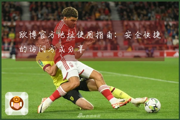 欧博官方地址使用指南：安全快捷的访问方式分享