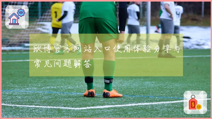 欧博官方网站入口使用体验分享与常见问题解答