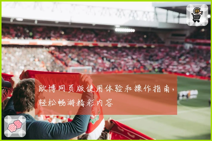 欧博网页版使用体验和操作指南，轻松畅游精彩内容