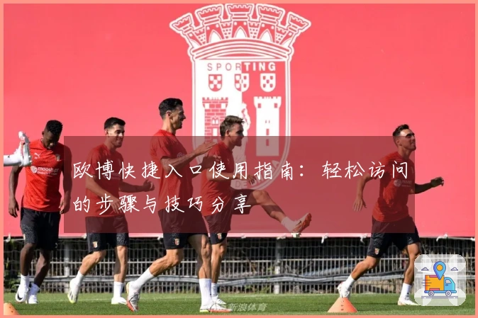 欧博快捷入口使用指南:轻松访问的步骤与技巧分享