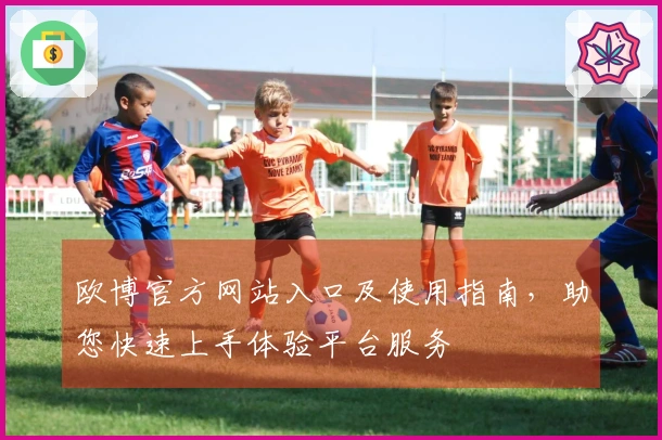 欧博官方网站入口及使用指南，助您快速上手体验平台服务