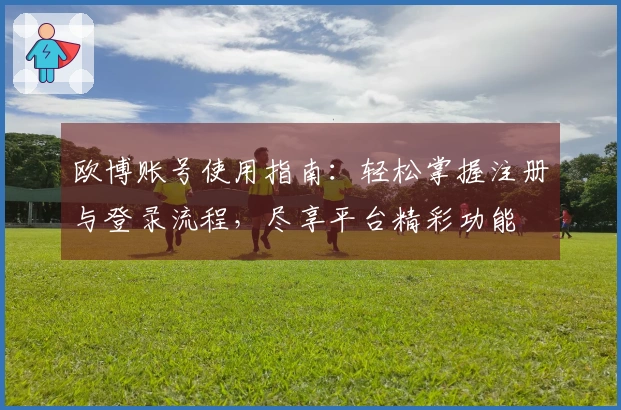 欧博账号使用指南：轻松掌握注册与登录流程，尽享平台精彩功能