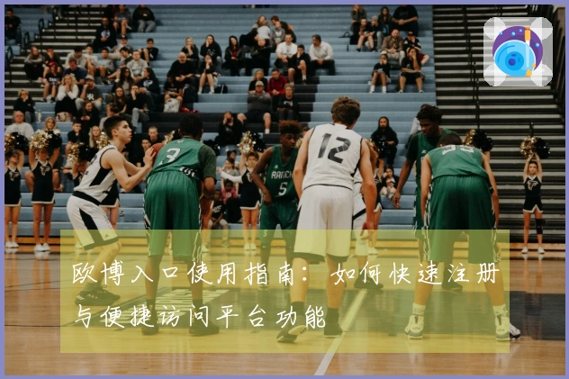 欧博入口使用指南：如何快速注册与便捷访问平台功能