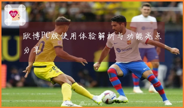 欧博PC版使用体验解析与功能亮点分享