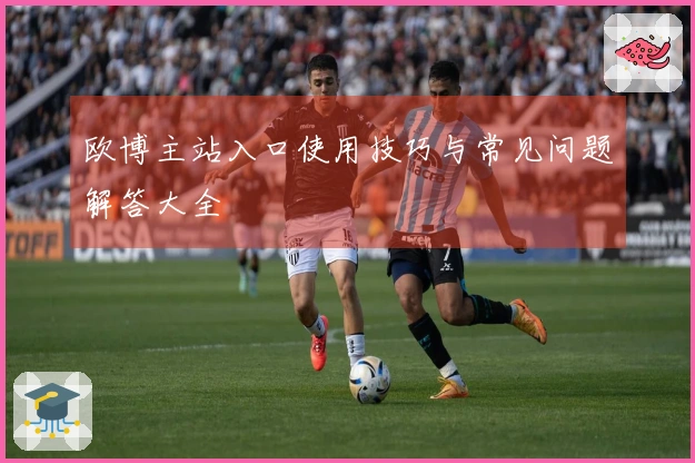 欧博主站入口使用技巧与常见问题解答大全