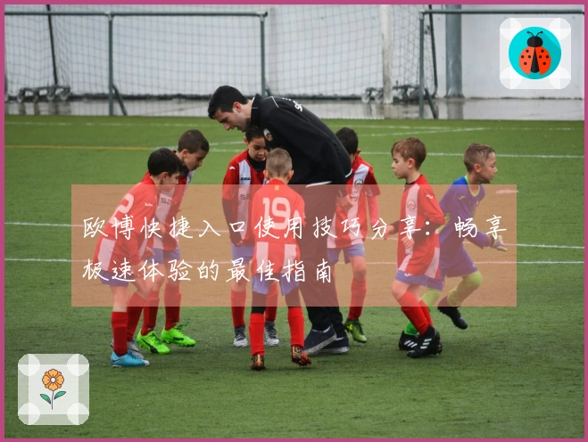 欧博快捷入口使用技巧分享：畅享极速体验的最佳指南