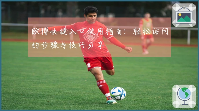 欧博快捷入口使用指南：轻松访问的步骤与技巧分享