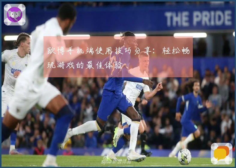 欧博手机端使用技巧分享：轻松畅玩游戏的最佳体验
