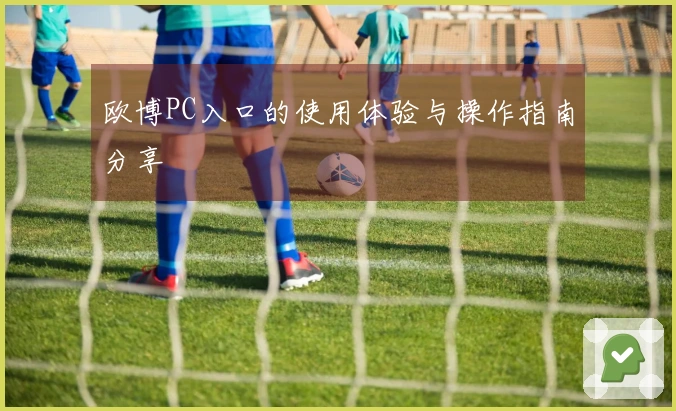 欧博PC入口的使用体验与操作指南分享