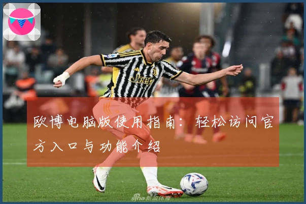 欧博电脑版使用指南：轻松访问官方入口与功能介绍