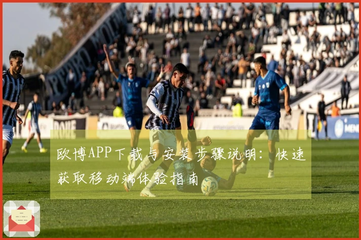 欧博APP下载与安装步骤说明：快速获取移动端体验指南
