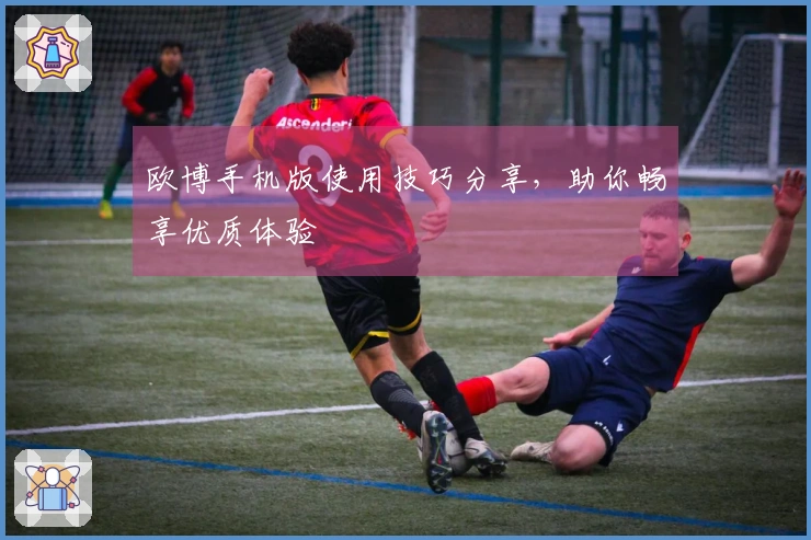 欧博手机版使用技巧分享，助你畅享优质体验